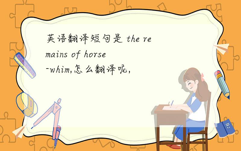 英语翻译短句是 the remains of horse-whim,怎么翻译呢,