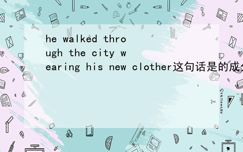 he walked through the city wearing his new clother这句话是的成分是什么?wearing为什么用ing?作什么成分?