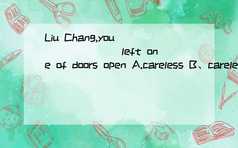Liu Chang,you________left one of doors open A.careless B、carelessly C、carefully选B为什么