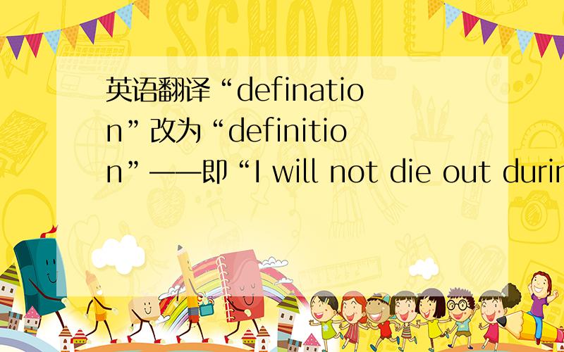 英语翻译“defination”改为“definition”——即“I will not die out during your definition”怎么翻译