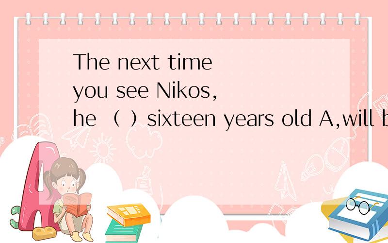 The next time you see Nikos,he （ ）sixteen years old A,will be B,will