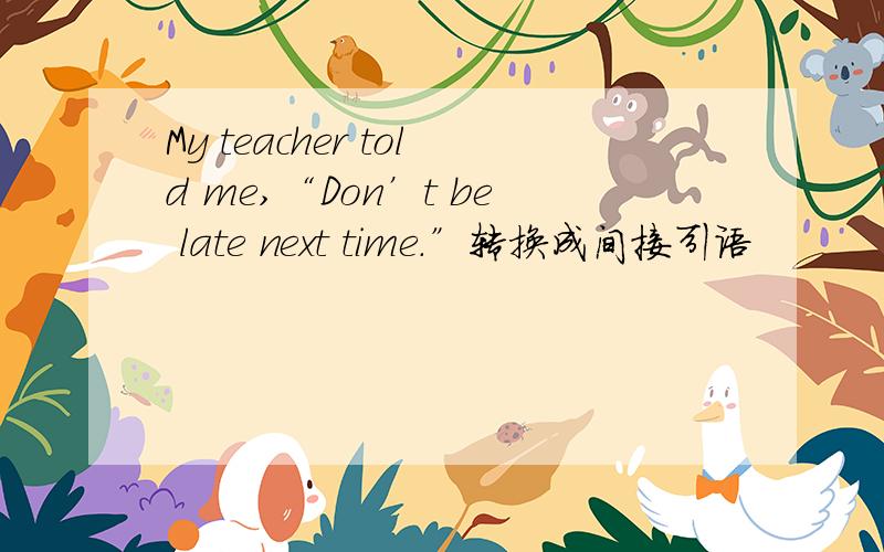 My teacher told me,“Don’t be late next time.”转换成间接引语
