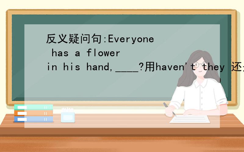 反义疑问句:Everyone has a flower in his hand,____?用haven't they 还是 don't they还是都可以