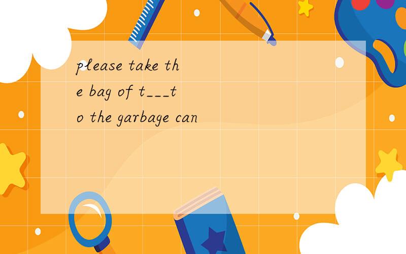 please take the bag of t___to the garbage can