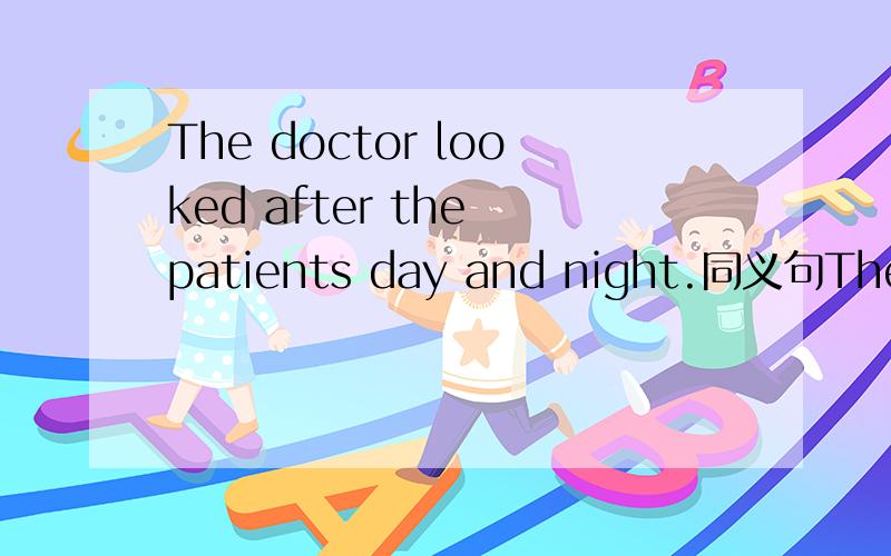 The doctor looked after the patients day and night.同义句The doctor _ _ the patients day and night.