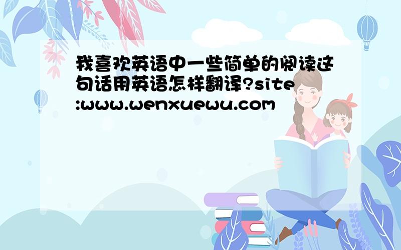 我喜欢英语中一些简单的阅读这句话用英语怎样翻译?site:www.wenxuewu.com