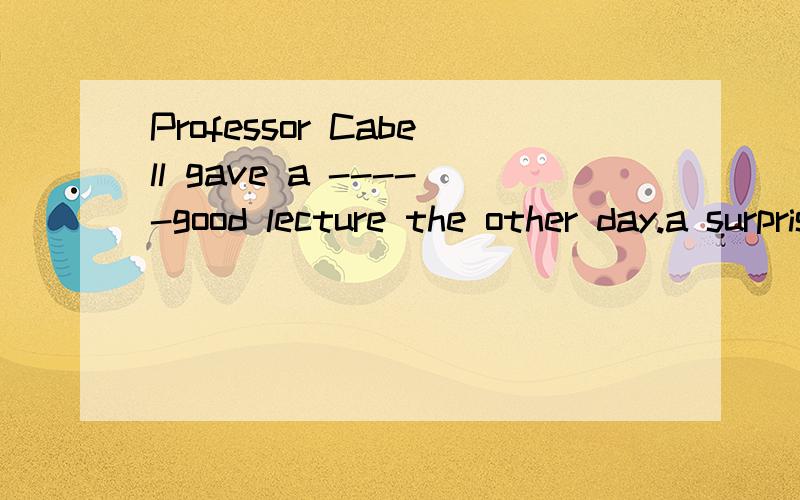 Professor Cabell gave a -----good lecture the other day.a surprising  b surprise  c surprised   d surprisingly 为什么选d,