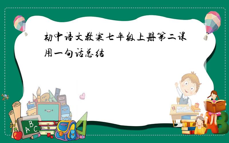 初中语文教案七年级上册第二课用一句话总结