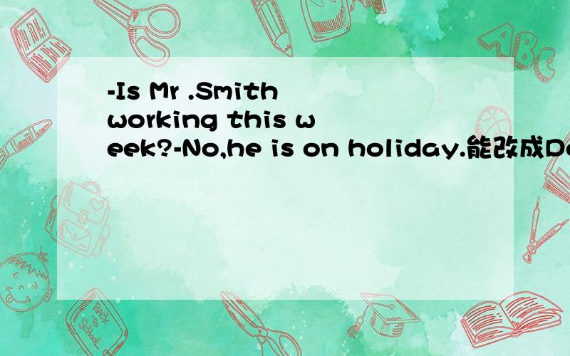 -Is Mr .Smith working this week?-No,he is on holiday.能改成Does he work this week吗?用哪种时态更好？