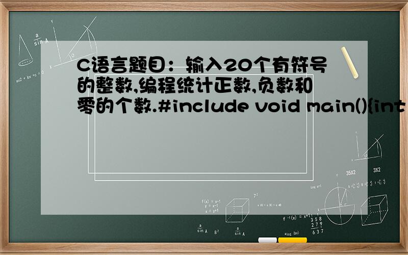 C语言题目：输入20个有符号的整数,编程统计正数,负数和零的个数.#include void main(){int i,n,a=0,b=0,c=0;for(i=0;i0)a++;if(n=0)b++;if(n