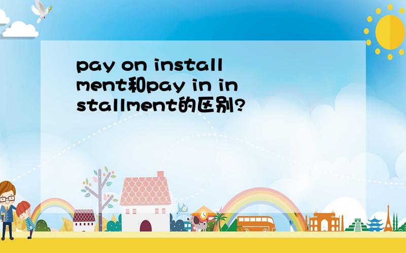 pay on installment和pay in installment的区别?