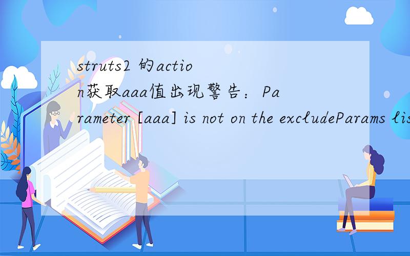 struts2 的action获取aaa值出现警告：Parameter [aaa] is not on the excludeParams list of patterns and will be appended to action!jsp页面有个 ,action里面的私有变量和set\get方法都写了没有问题.在action方法中可以得到aa