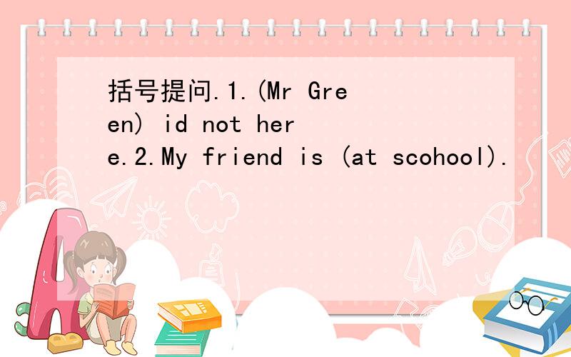 括号提问.1.(Mr Green) id not here.2.My friend is (at scohool).