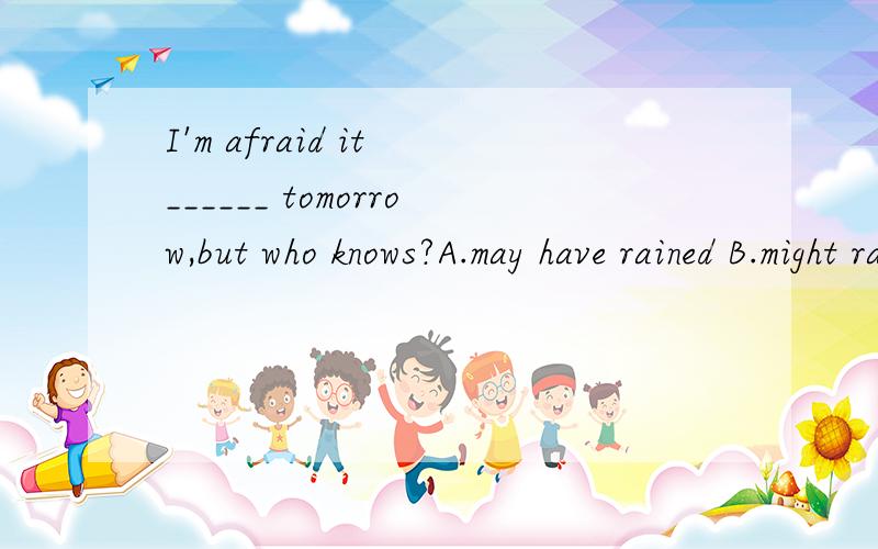 I'm afraid it ______ tomorrow,but who knows?A.may have rained B.might rain C.would rain D.ought to rain 并说明理由