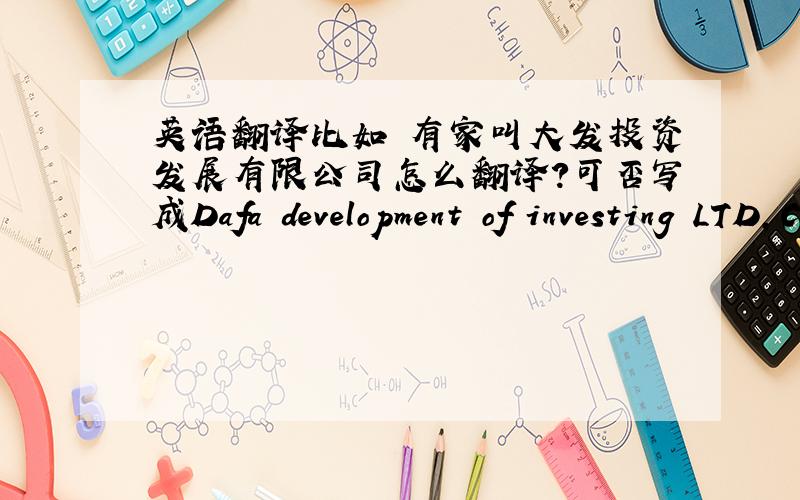 英语翻译比如 有家叫大发投资发展有限公司怎么翻译?可否写成Dafa development of investing LTD,CO