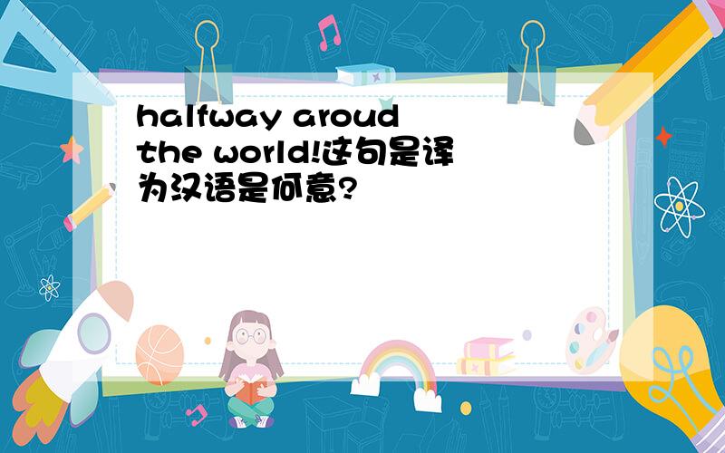 halfway aroud the world!这句是译为汉语是何意?