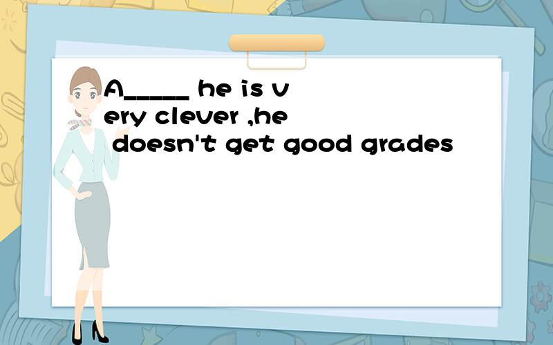 A_____ he is very clever ,he doesn't get good grades