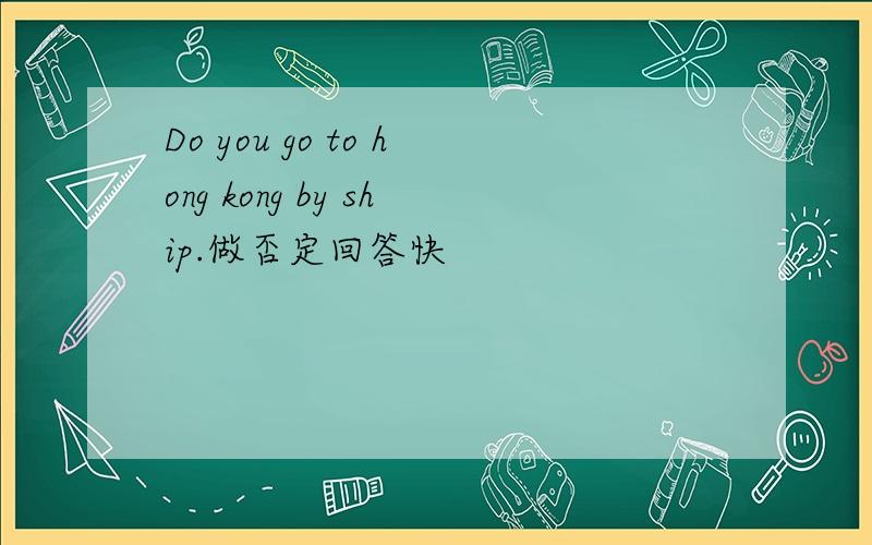 Do you go to hong kong by ship.做否定回答快