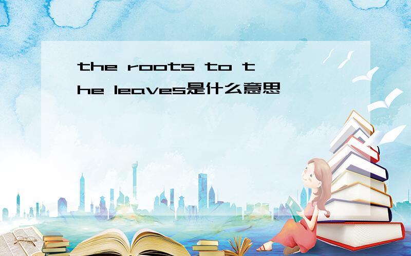 the roots to the leaves是什么意思
