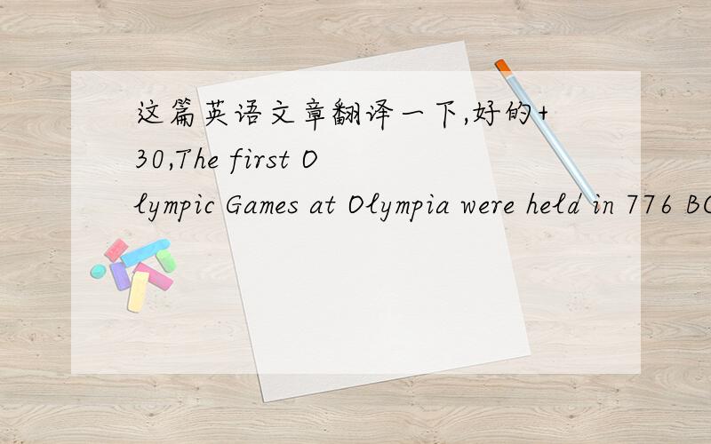 这篇英语文章翻译一下,好的+30,The first Olympic Games at Olympia were held in 776 BC.They were held every four years form 776 BC to 393 AD.In ancient Greece games were closely connected to the worsbip（尊敬） of the gods and heroes.The