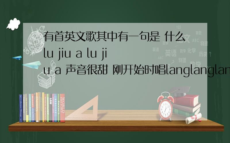 有首英文歌其中有一句是 什么lu jiu a lu jiu a 声音很甜 刚开始时唱langlanglang