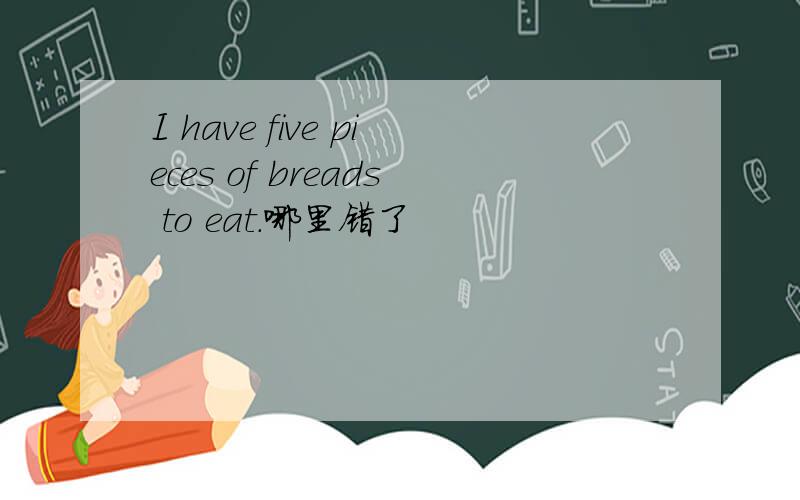 I have five pieces of breads to eat.哪里错了
