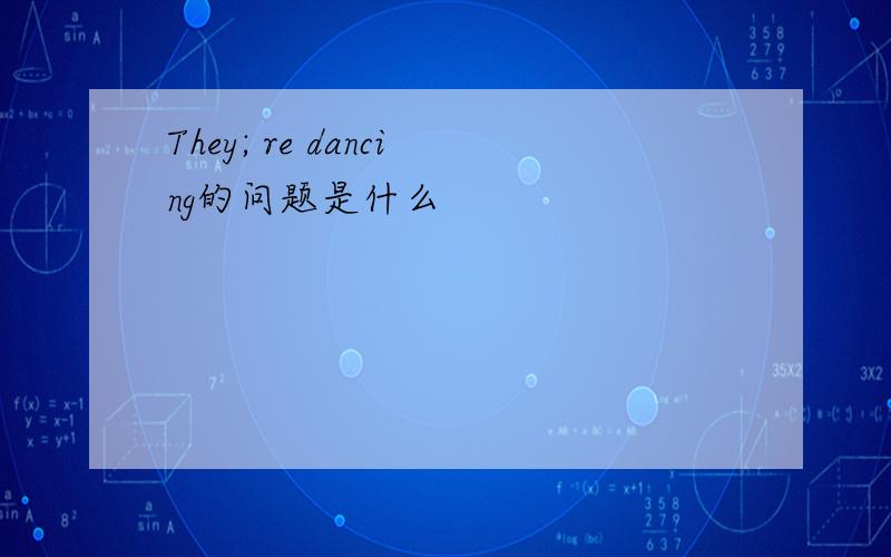 They; re dancing的问题是什么