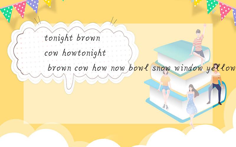 tonight brown cow howtonight brown cow how now bowl snow window yellow hunt nurse Thursday turn 中文意思,