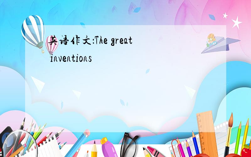 英语作文：The great inventions
