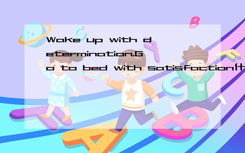 Wake up with determination.Go to bed with satisfaction什么意思