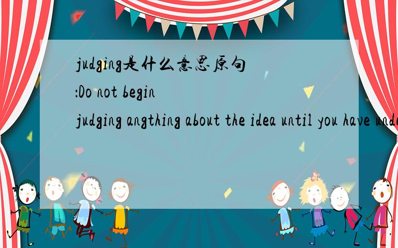 judging是什么意思原句：Do not begin judging angthing about the idea until you have understand it entirely.