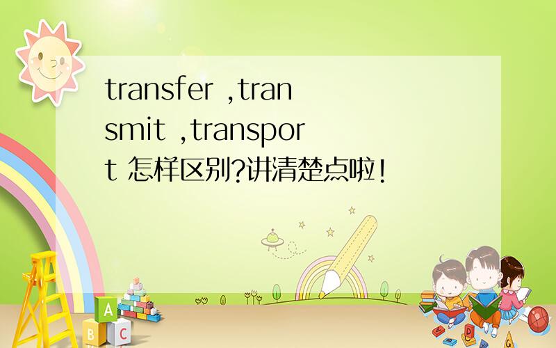 transfer ,transmit ,transport 怎样区别?讲清楚点啦!