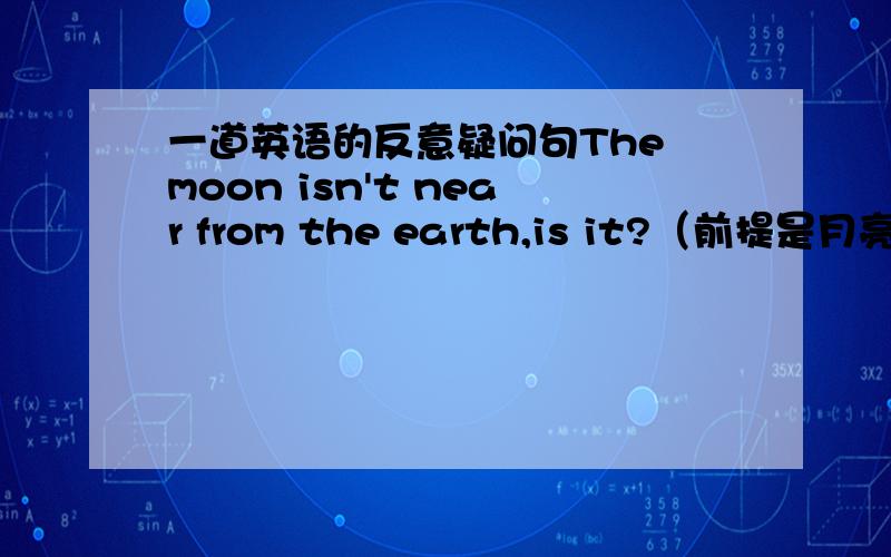 一道英语的反意疑问句The moon isn't near from the earth,is it?（前提是月亮离地球很远) 应该怎么回答?