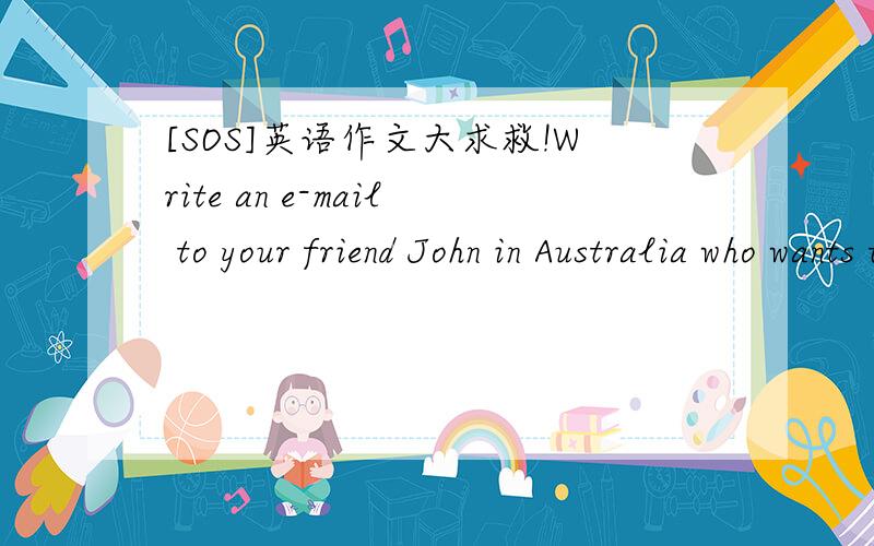 [SOS]英语作文大求救!Write an e-mail to your friend John in Australia who wants to visit your hometown next month .He wants to know:What may be the weather like?Is it the best time to come now?what clothes/other things should he bring?Where may
