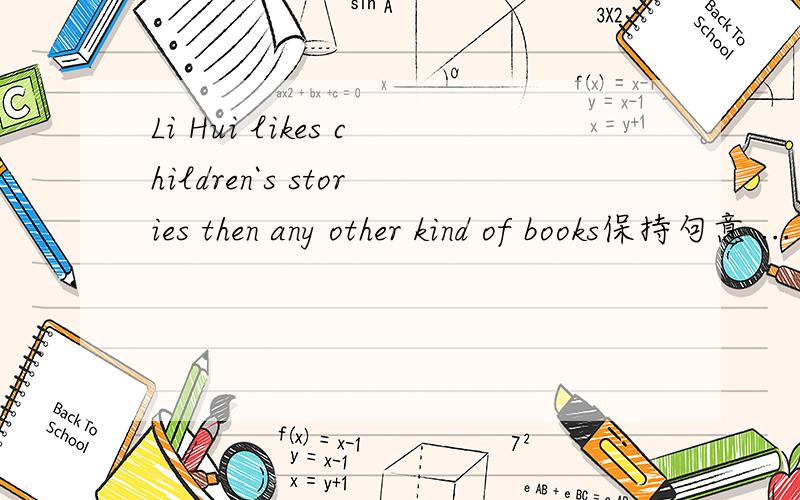 Li Hui likes children`s stories then any other kind of books保持句意 ...（）children`s..（）any.Li Hui （）children`s stories（）any other kind of books