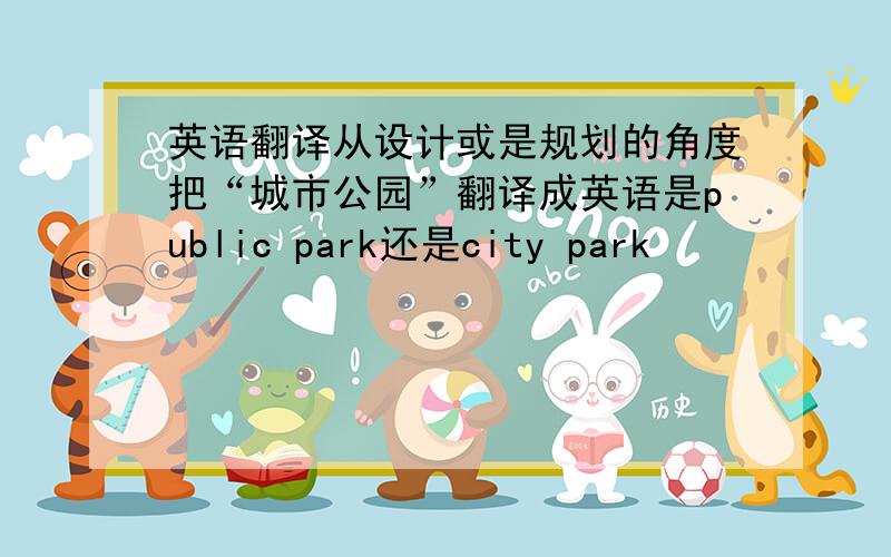 英语翻译从设计或是规划的角度把“城市公园”翻译成英语是public park还是city park