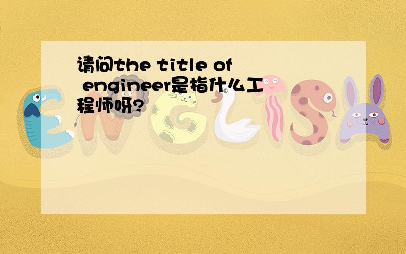 请问the title of engineer是指什么工程师呀?