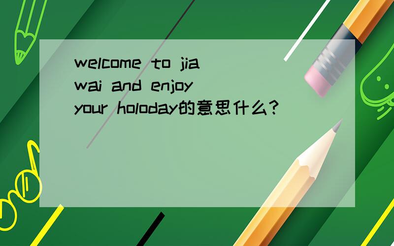 welcome to jiawai and enjoy your holoday的意思什么?