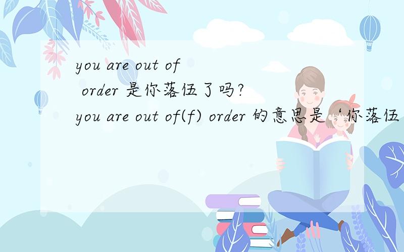 you are out of order 是你落伍了吗?you are out of(f) order 的意思是‘你落伍了吗?’我认为不是；you are out off date 才是‘你落伍了’.那么‘you are out off order’到底是什么意思?
