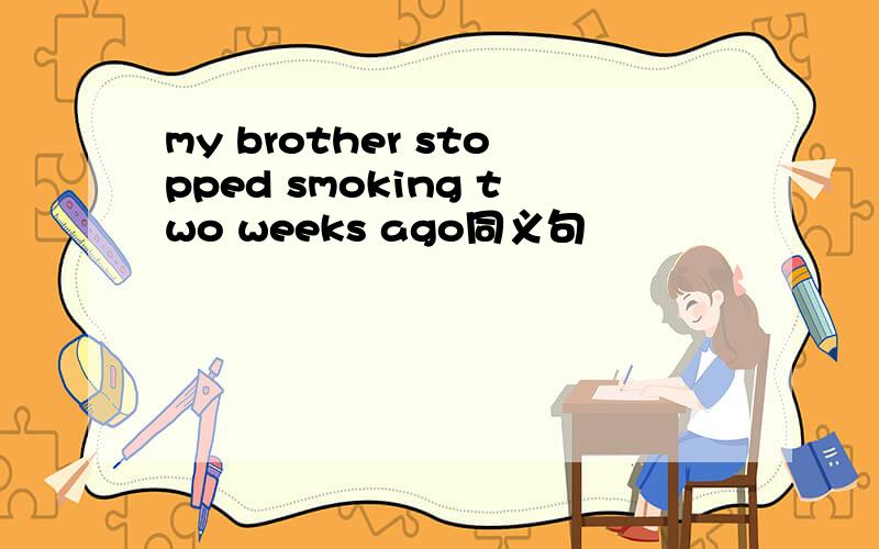 my brother stopped smoking two weeks ago同义句