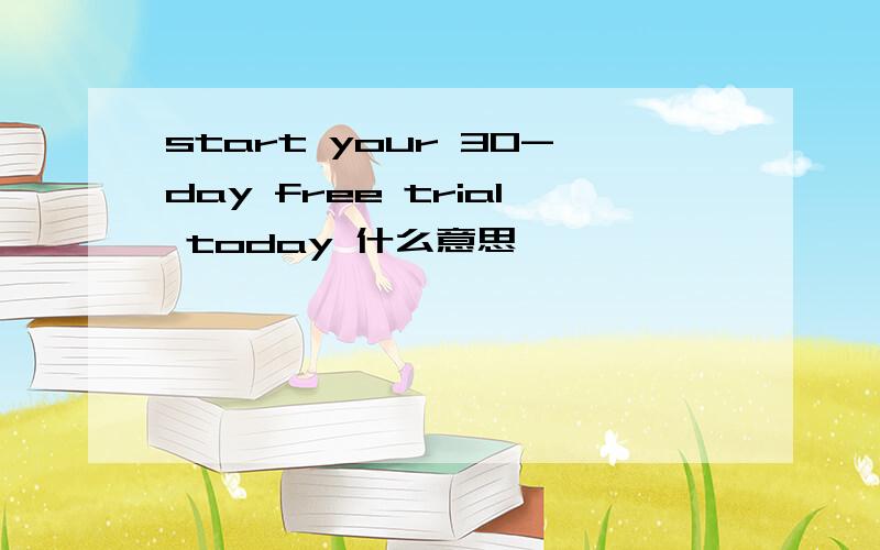 start your 30-day free trial today 什么意思