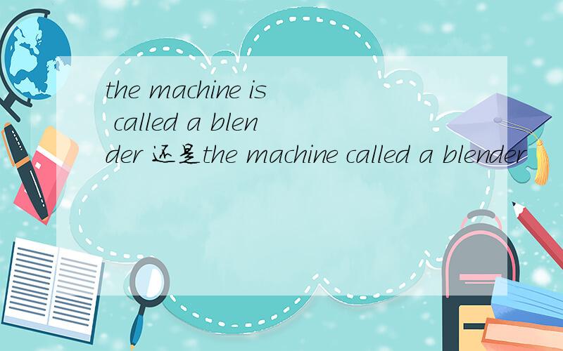 the machine is called a blender 还是the machine called a blender