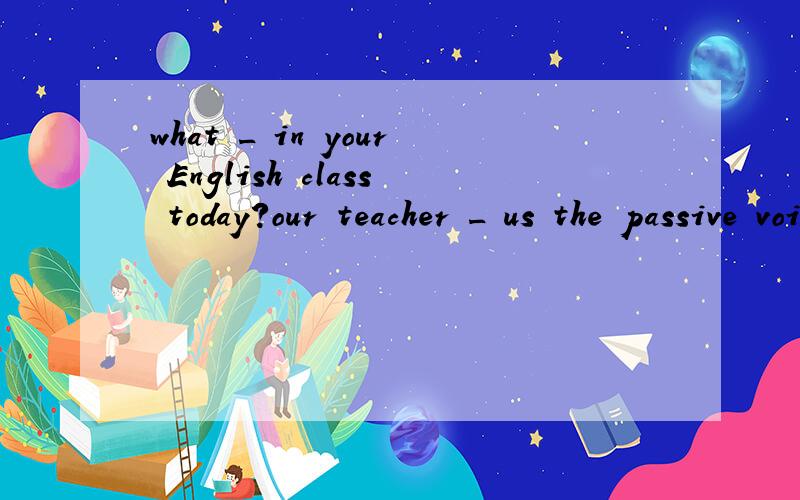 what _ in your English class today?our teacher _ us the passive voice today用teach的变化形式