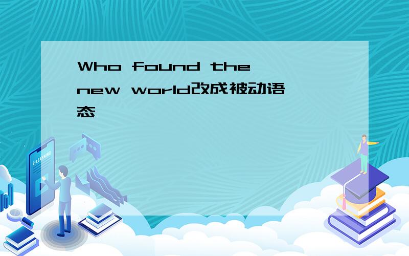 Who found the new world改成被动语态