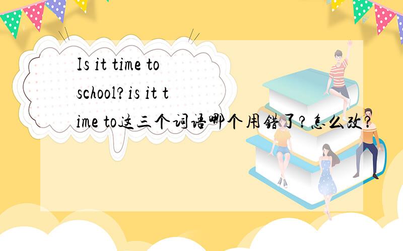 Is it time to school?is it time to这三个词语哪个用错了?怎么改?