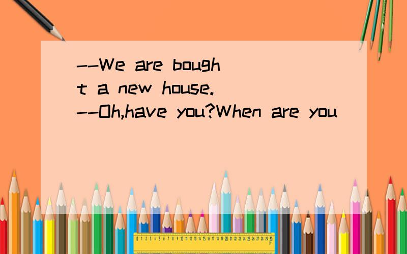 --We are bought a new house.--Oh,have you?When are you______?A.MOVING B.GoING TO MOVE C.MOVING IN D.MOVED IN