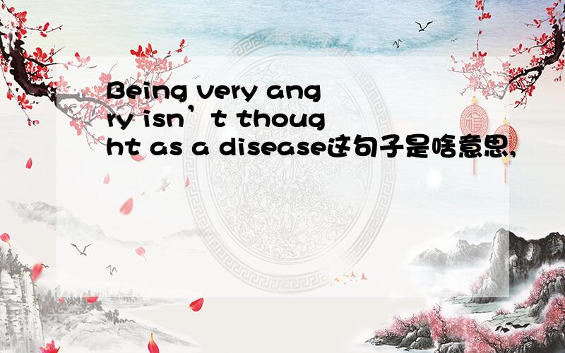 Being very angry isn’t thought as a disease这句子是啥意思,