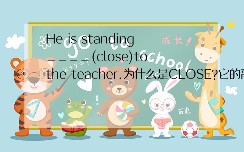 He is standing____(close)to the teacher.为什么是CLOSE?它的副词不是closely吗?close和closely的用法怎么区别?请据一些例子,