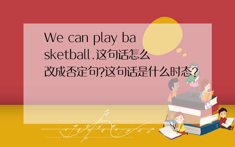We can play basketball.这句话怎么改成否定句?这句话是什么时态?