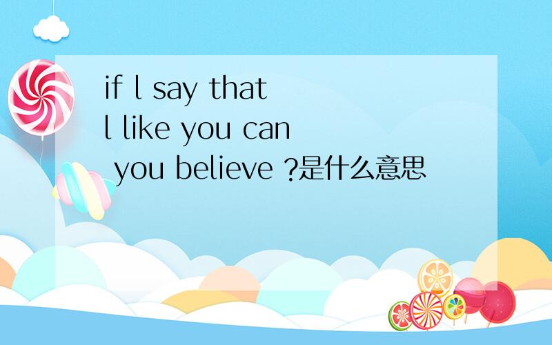 if l say that l like you can you believe ?是什么意思